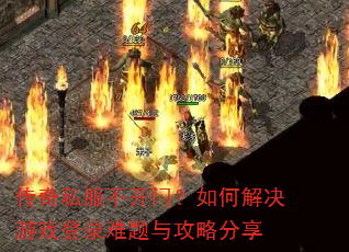 传奇私服不开门?如何解决游戏登录难题与攻略分享 传奇私服不开门?如何解决游戏登录难题与攻略分享
