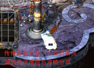 传奇私服不开门?如何解决游戏登录难题与攻略分享 传奇私服不开门?如何解决游戏登录难题与攻略分享