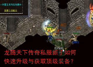 龙腾天下传奇私服新手如何快速升级与获取顶级装备? 龙腾天下传奇私服新手如何快速升级与获取顶级装备?