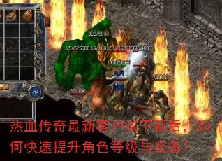 热血传奇最新客户端下载后,如何快速提升角色等级与装备? 热血传奇最新客户端下载后,如何快速提升角色等级与装备?