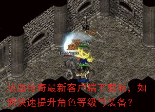 热血传奇最新客户端下载后,如何快速提升角色等级与装备? 热血传奇最新客户端下载后,如何快速提升角色等级与装备?