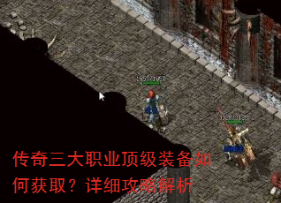 传奇三大职业顶级装备如何获取?详细攻略解析 传奇三大职业顶级装备如何获取?详细攻略解析