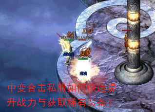 中变合击私服如何快速提升战力与获取稀有装备? 中变合击私服如何快速提升战力与获取稀有装备?