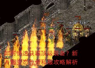如何快速获取顶级装备?新开超变态传奇私服攻略解析 如何快速获取顶级装备?新开超变态传奇私服攻略解析
