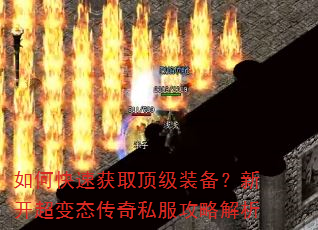 如何快速获取顶级装备?新开超变态传奇私服攻略解析 如何快速获取顶级装备?新开超变态传奇私服攻略解析