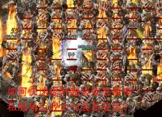 如何快速提升超级变态传奇私服角色战力与装备获取? 如何快速提升超级变态传奇私服角色战力与装备获取?