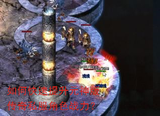 如何快速提升元神版传奇私服角色战力? 如何快速提升元神版传奇私服角色战力?