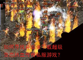 如何寻找并安全下载超级变态热血传奇私服游戏? 如何寻找并安全下载超级变态热血传奇私服游戏?
