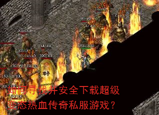 如何寻找并安全下载超级变态热血传奇私服游戏? 如何寻找并安全下载超级变态热血传奇私服游戏?