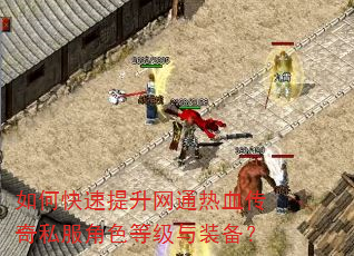 如何快速提升网通热血传奇私服角色等级与装备? 如何快速提升网通热血传奇私服角色等级与装备?