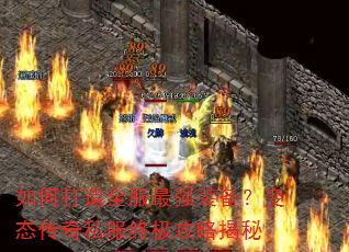 如何打造全服最强装备?变态传奇私服终极攻略揭秘 如何打造全服最强装备?变态传奇私服终极攻略揭秘