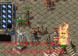 如何快速提升等级至满级?变态传奇私服终极攻略揭秘 如何快速提升等级至满级?变态传奇私服终极攻略揭秘