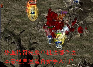 热血传奇私服单机版哪个版本最经典且适合新手入门? 热血传奇私服单机版哪个版本最经典且适合新手入门?