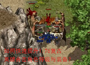 如何快速提升1.76复古英雄合击角色等级与装备? 如何快速提升1.76复古英雄合击角色等级与装备?