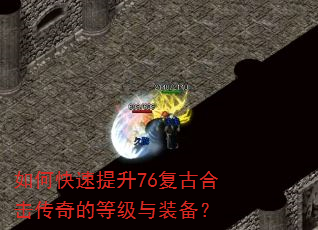 如何快速提升76复古合击传奇的等级与装备? 如何快速提升76复古合击传奇的等级与装备?