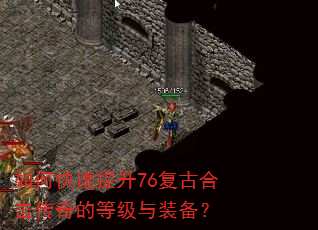 如何快速提升76复古合击传奇的等级与装备? 如何快速提升76复古合击传奇的等级与装备?