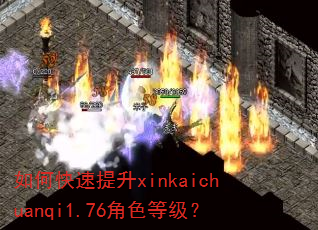如何快速提升xinkaichuanqi1.76角色等级? 如何快速提升xinkaichuanqi1.76角色等级?