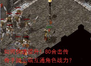 如何快速提升1.80合击传奇手游三端互通角色战力? 如何快速提升1.80合击传奇手游三端互通角色战力?