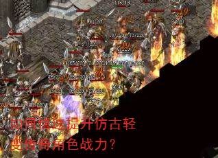 如何快速提升仿古轻变传奇角色战力? 如何快速提升仿古轻变传奇角色战力?