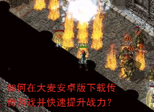 如何在大麦安卓版下载传奇游戏并快速提升战力? 如何在大麦安卓版下载传奇游戏并快速提升战力?