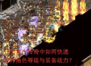 1.85复古传奇中如何快速提升角色等级与装备战力? 1.85复古传奇中如何快速提升角色等级与装备战力?