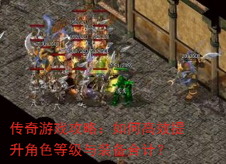 传奇游戏攻略:如何高效提升角色等级与装备合计? 传奇游戏攻略:如何高效提升角色等级与装备合计?