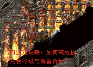 传奇游戏攻略:如何高效提升角色等级与装备合计? 传奇游戏攻略:如何高效提升角色等级与装备合计?