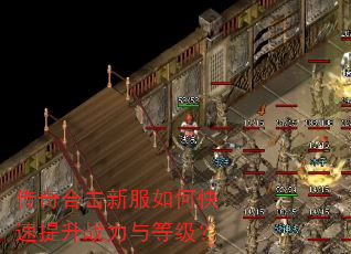 传奇合击新服如何快速提升战力与等级? 传奇合击新服如何快速提升战力与等级?