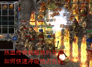 热血传奇新服预约开启?如何快速冲级抢占先机 热血传奇新服预约开启?如何快速冲级抢占先机