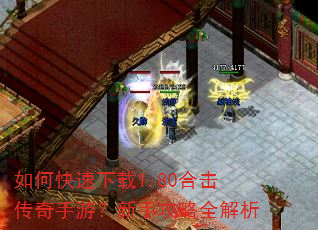 如何快速下载1.80合击传奇手游?新手攻略全解析 如何快速下载1.80合击传奇手游?新手攻略全解析