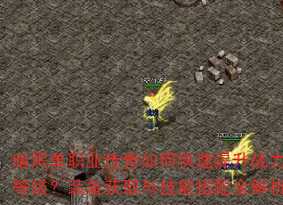 暗黑单职业传奇如何快速提升战力等级?装备获取与技能搭配全解析 暗黑单职业传奇如何快速提升战力等级?装备获取与技能搭配全解析