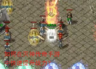 如何在灭神传奇手游中快速提升战力? 如何在灭神传奇手游中快速提升战力?