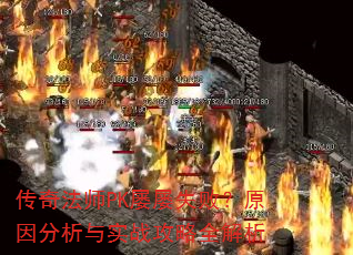 传奇法师PK屡屡失败?原因分析与实战攻略全解析 传奇法师PK屡屡失败?原因分析与实战攻略全解析