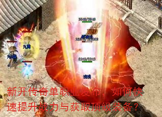 新开传奇单职业发布,如何快速提升战力与获取顶级装备? 新开传奇单职业发布,如何快速提升战力与获取顶级装备?