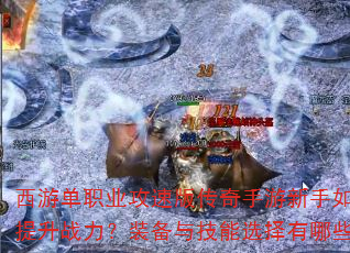 西游单职业攻速版传奇手游新手如何快速提升战力?装备与技能选择有哪些技巧? 西游单职业攻速版传奇手游新手如何快速提升战力?装备与技能选择有哪些技巧?