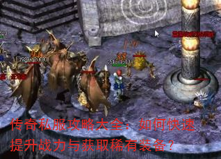 传奇私服攻略大全:如何快速提升战力与获取稀有装备? 传奇私服攻略大全:如何快速提升战力与获取稀有装备?