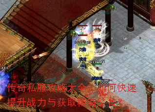 传奇私服攻略大全:如何快速提升战力与获取稀有装备? 传奇私服攻略大全:如何快速提升战力与获取稀有装备?
