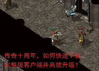传奇十周年,如何快速下载完整版客户端并高效升级? 传奇十周年,如何快速下载完整版客户端并高效升级?