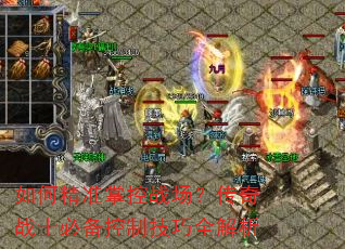 如何精准掌控战场?传奇战士必备控制技巧全解析 如何精准掌控战场?传奇战士必备控制技巧全解析