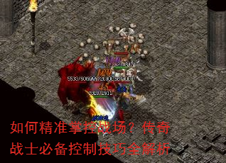 如何精准掌控战场?传奇战士必备控制技巧全解析 如何精准掌控战场?传奇战士必备控制技巧全解析