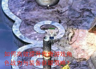 如何高效提升传奇游戏角色战力与装备获取策略? 如何高效提升传奇游戏角色战力与装备获取策略?