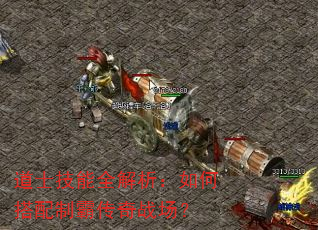 道士技能全解析:如何搭配制霸传奇战场? 道士技能全解析:如何搭配制霸传奇战场?