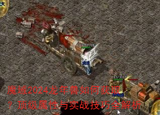 魔域2024龙年兽如何获取?顶级属性与实战技巧全解析 魔域2024龙年兽如何获取?顶级属性与实战技巧全解析