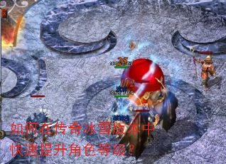 如何在传奇冰雪版本中快速提升角色等级? 如何在传奇冰雪版本中快速提升角色等级?