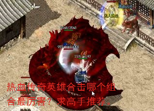 热血传奇英雄合击哪个组合最厉害?求高手推荐。 热血传奇英雄合击哪个组合最厉害?求高手推荐。